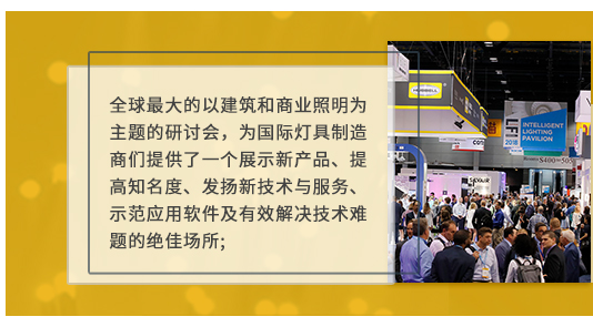 全球最大的以建筑和商(shāng)业照明為(wèi)主题的研讨会，為(wèi)國(guó)际灯具(jù)制造商(shāng)们提供了一个展示新(xīn)产(chǎn)品、提高知名(míng)度、发扬新(xīn)技(jì )术与服務(wù)、示范应用(yòng)软件及有(yǒu)效解决技(jì )术难题的绝佳场所;