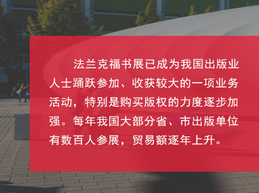 对于中(zhōng)國(guó)来说，如今法兰克福书展也是我國(guó)图书出版界对海外输出版权的主要媒介之一，扩展和巩固了國(guó)家及外國(guó)图书出版业之间的商(shāng)业关系;國(guó)家同时鼓励我國(guó)图书和期刊的出口、进口和相应的翻译工(gōng)作(zuò);